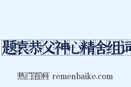 题袁恭父神心精舍组词是什么意思的图片